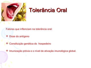 Tolerância OralTolerância Oral
Fatores que inflenciam na tolerância oral:
 Dose do antígeno
 Constituição genética do hospedeiro
 Imunização prévia e o nível de ativação imunológica global.
 