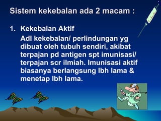 Sistem kekebalan a da 2 macam : Kekebalan  Aktif Adl  kekebalan/ perlindungan yg dibuat oleh tubuh sendiri, akibat terpajan pd antigen spt imunisasi/ terpajan scr ilmiah. Imunisasi aktif biasanya berlangsung lbh lama & menetap lbh lama. 