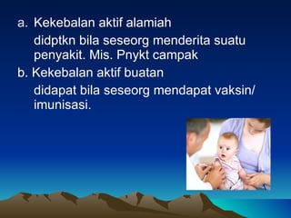 Kekebalan aktif alamiah didptkn bila seseorg menderita suatu penyakit. Mis. Pnykt campak b. Kekebalan aktif buatan didapat bila seseorg mendapat vaksin/ imunisasi. 