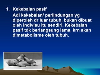 Kekebalan  pasif Adl  kekebalan/ perlindungan yg diperoleh dr luar tubuh, bukan dibuat oleh indivisu itu sendiri. Kekebalan pasif tdk berlangsung lama, krn akan dimetabolisme oleh tubuh. 
