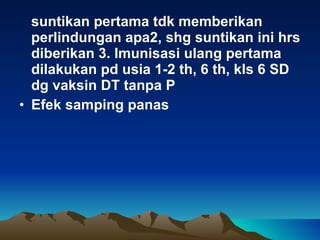 suntikan pertama tdk memberikan perlindungan apa2, shg suntikan ini hrs diberikan 3. Imunisasi ulang pertama dilakukan pd usia 1-2 th, 6 th, kls 6 SD dg vaksin DT tanpa  P Efek samping panas 
