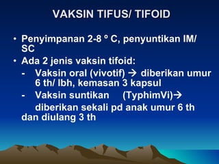 VAKSIN TIFUS/ TIFOID Penyimpanan 2-8  º  C, penyuntikan IM/ SC Ada 2 jenis vaksin tifoid: - Vaksin oral (vivotif)    diberikan umur  6 th/ lbh, kemasan 3 kapsul - Vaksin suntikan  (TyphimVi)  diberikan sekali pd anak umur 6 th  dan diulang 3 th 