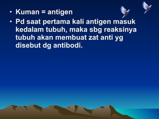 Kuman = antigen Pd saat pertama kali antigen masuk kedalam tubuh, maka sbg reaksinya tubuh akan membuat zat anti yg disebut dg antibodi. 
