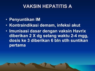 VAKSIN HEPATITIS A Penyuntikan IM Kontraindikasi demam, infeksi akut Imunisasi dasar dengan vaksin Havrix diberikan 2 X dg selang waktu 2-4 mgg, dosis ke 3 diberikan 6 bln stlh suntikan pertama 