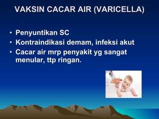 VAKSIN CACAR AIR (VARICELLA) Penyuntikan SC Kontraindikasi demam, infeksi akut Cacar air mrp penyakit yg sangat menular, ttp ringan. 