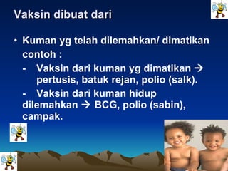 Vaksin dibuat dari Kuman yg telah dilemahkan/ dimatikan contoh :  - Vaksin dari kuman yg dimatikan     pertusis, batuk rejan, polio (salk). - Vaksin dari kuman hidup  dilemahkan    BCG, polio (sabin),  campak. 