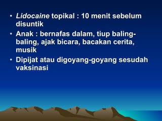 Lidocaine  topikal : 10 menit sebelum disuntik Anak : bernafas dalam, tiup baling-baling, ajak bicara, bacakan cerita, musik Dipijat atau digoyang-goyang sesudah vaksinasi 