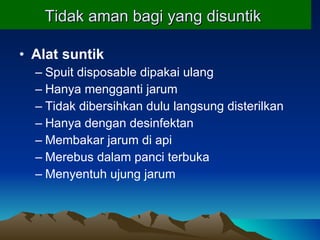 Tidak aman bagi yang disuntik   Alat suntik Spuit disposable dipakai ulang Hanya mengganti jarum Tidak dibersihkan dulu langsung disterilkan Hanya dengan desinfektan Membakar jarum di api Merebus dalam panci terbuka Menyentuh ujung jarum 