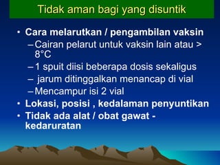 Tidak aman bagi yang disuntik Cara m elarutkan /  p engambilan vaksin   Cairan pelarut untuk vaksin lain   atau > 8°C 1 spuit diisi beberapa dosis sekaligus jarum ditinggalkan menancap di vial Mencampur isi 2 vial Lokasi, posisi , kedalaman penyuntikan Tidak ada alat / obat gawat - kedaruratan 