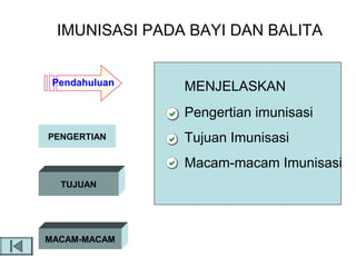 IMUNISASI PADA BAYI DAN BALITA


 Pendahuluan
               MENJELASKAN
               Pengertian imunisasi
PENGERTIAN     Tujuan Imunisasi
               Macam-macam Imunisasi
  TUJUAN




MACAM-MACAM
 