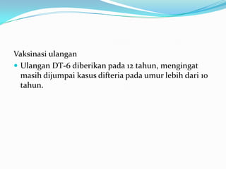 Vaksinasi ulangan
 Ulangan DT-6 diberikan pada 12 tahun, mengingat
masih dijumpai kasus difteria pada umur lebih dari 10
tahun.
 