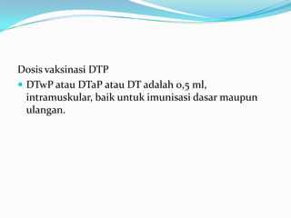Dosis vaksinasi DTP
 DTwP atau DTaP atau DT adalah 0,5 ml,
intramuskular, baik untuk imunisasi dasar maupun
ulangan.
 