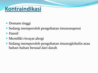 Kontraindikasi
 Demam tinggi
 Sedang memperoleh pengobatan imunosupresi
 Hamil
 Memiliki riwayat alergi
 Sedang memperoleh pengobatan imunoglobulin atau
bahan-bahan berasal dari darah
 