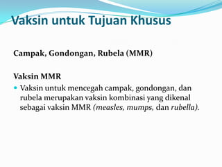 Vaksin untuk Tujuan Khusus
Campak, Gondongan, Rubela (MMR)
Vaksin MMR
 Vaksin untuk mencegah campak, gondongan, dan
rubela merupakan vaksin kombinasi yang dikenal
sebagai vaksin MMR (measles, mumps, dan rubella).
 