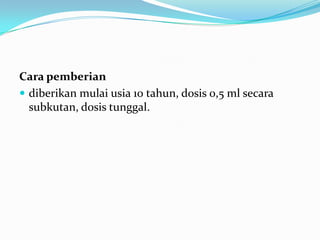 Cara pemberian
 diberikan mulai usia 10 tahun, dosis 0,5 ml secara
subkutan, dosis tunggal.
 