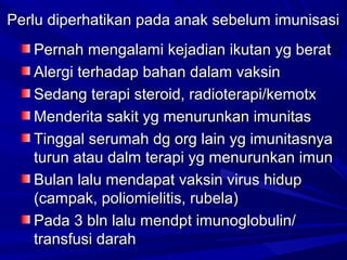 Perlu diperhatikan ppaaddaa aannaakk sseebbeelluumm iimmuunniissaassii 
PPeerrnnaahh mmeennggaallaammii kkeejjaaddiiaann iikkuuttaann yygg bbeerraatt 
AAlleerrggii tteerrhhaaddaapp bbaahhaann ddaallaamm vvaakkssiinn 
SSeeddaanngg tteerraappii sstteerrooiidd,, rraaddiiootteerraappii//kkeemmoottxx 
MMeennddeerriittaa ssaakkiitt yygg mmeennuurruunnkkaann iimmuunniittaass 
TTiinnggggaall sseerruummaahh ddgg oorrgg llaaiinn yygg iimmuunniittaassnnyyaa 
ttuurruunn aattaauu ddaallmm tteerraappii yygg mmeennuurruunnkkaann iimmuunn 
BBuullaann llaalluu mmeennddaappaatt vvaakkssiinn vviirruuss hhiidduupp 
((ccaammppaakk,, ppoolliioommiieelliittiiss,, rruubbeellaa)) 
PPaaddaa 33 bbllnn llaalluu mmeennddpptt iimmuunnoogglloobbuulliinn// 
ttrraannssffuussii ddaarraahh 
 