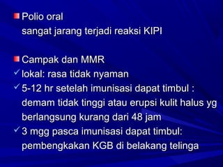 PPoolliioo oorraall 
ssaannggaatt jjaarraanngg tteerrjjaaddii rreeaakkssii KKIIPPII 
CCaammppaakk ddaann MMMMRR 
llookkaall:: rraassaa ttiiddaakk nnyyaammaann 
55--1122 hhrr sseetteellaahh iimmuunniissaassii ddaappaatt ttiimmbbuull :: 
ddeemmaamm ttiiddaakk ttiinnggggii aattaauu eerruuppssii kkuulliitt hhaalluuss yygg 
bbeerrllaannggssuunngg kkuurraanngg ddaarrii 4488 jjaamm 
33 mmgggg ppaassccaa iimmuunniissaassii ddaappaatt ttiimmbbuull:: 
ppeemmbbeennggkkaakkaann KKGGBB ddii bbeellaakkaanngg tteelliinnggaa 
 