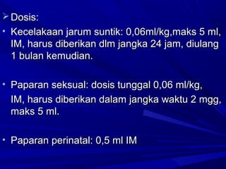 DDoossiiss:: 
• KKeecceellaakkaaaann jjaarruumm ssuunnttiikk:: 00,,0066mmll//kkgg,,mmaakkss 55 mmll,, 
IIMM,, hhaarruuss ddiibbeerriikkaann ddllmm jjaannggkkaa 2244 jjaamm,, ddiiuullaanngg 
11 bbuullaann kkeemmuuddiiaann.. 
• PPaappaarraann sseekkssuuaall:: ddoossiiss ttuunnggggaall 00,,0066 mmll//kkgg,, 
IIMM,, hhaarruuss ddiibbeerriikkaann ddaallaamm jjaannggkkaa wwaakkttuu 22 mmgggg,, 
mmaakkss 55 mmll.. 
• PPaappaarraann ppeerriinnaattaall:: 00,,55 mmll IIMM 
 