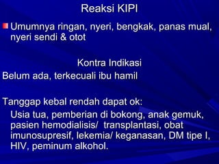 RReeaakkssii KKIIPPII 
UUmmuummnnyyaa rriinnggaann,, nnyyeerrii,, bbeennggkkaakk,, ppaannaass mmuuaall,, 
nnyyeerrii sseennddii && oottoott 
KKoonnttrraa IInnddiikkaassii 
BBeelluumm aaddaa,, tteerrkkeeccuuaallii iibbuu hhaammiill 
TTaannggggaapp kkeebbaall rreennddaahh ddaappaatt ookk:: 
UUssiiaa ttuuaa,, ppeemmbbeerriiaann ddii bbookkoonngg,, aannaakk ggeemmuukk,, 
ppaassiieenn hheemmooddiiaalliissiiss// ttrraannssppllaannttaassii,, oobbaatt 
iimmuunnoossuupprreessiiff,, lleekkeemmiiaa// kkeeggaannaassaann,, DDMM ttiippee II,, 
HHIIVV,, ppeemmiinnuumm aallkkoohhooll.. 
 