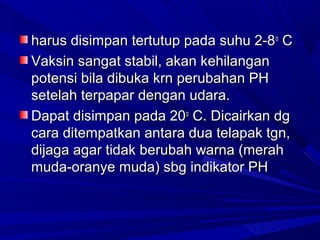 hhaarruuss ddiissiimmppaann tteerrttuuttuupp ppaaddaa ssuuhhuu 22--88oo CC 
VVaakkssiinn ssaannggaatt ssttaabbiill,, aakkaann kkeehhiillaannggaann 
ppootteennssii bbiillaa ddiibbuukkaa kkrrnn ppeerruubbaahhaann PPHH 
sseetteellaahh tteerrppaappaarr ddeennggaann uuddaarraa.. 
DDaappaatt ddiissiimmppaann ppaaddaa 2200oo CC.. DDiiccaaiirrkkaann ddgg 
ccaarraa ddiitteemmppaattkkaann aannttaarraa dduuaa tteellaappaakk ttggnn,, 
ddiijjaaggaa aaggaarr ttiiddaakk bbeerruubbaahh wwaarrnnaa ((mmeerraahh 
mmuuddaa--oorraannyyee mmuuddaa)) ssbbgg iinnddiikkaattoorr PPHH 
 