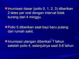 IImmuunniissaassii ddaassaarr ((ppoolliioo 00,, 11,, 22,, 33)) ddiibbeerriikkaann 
22 tteetteess ppeerr oorraall ddeennggaann iinntteerrvvaall ttiiddaakk 
kkuurraanngg ddaarrii 44 mmiinngggguu.. 
PPoolliioo 00 ddiibbeerriikkaann ssaaaatt bbaayyii bbaarruu ppuullaanngg 
ddaarrii rruummaahh ssaakkiitt.. 
IImmuunniissaassii uullaannggaann ddiibbeerriikkaann 11 ttaahhuunn 
sseetteellaahh ppoolliioo 44,, sseellaannjjuuttnnyyaa ssaaaatt 55--66 ttaahhuunn 
 