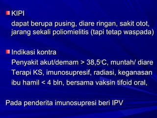 KKIIPPII 
ddaappaatt bbeerruuppaa ppuussiinngg,, ddiiaarree rriinnggaann,, ssaakkiitt oottoott,, 
jjaarraanngg sseekkaallii ppoolliioommiieelliittiiss ((ttaappii tteettaapp wwaassppaaddaa)) 
IInnddiikkaassii kkoonnttrraa 
PPeennyyaakkiitt aakkuutt//ddeemmaamm >> 3388,,55ooCC,, mmuunnttaahh// ddiiaarree 
TTeerraappii KKSS,, iimmuunnoossuupprreessiiff,, rraaddiiaassii,, kkeeggaannaassaann 
iibbuu hhaammiill << 44 bbllnn,, bbeerrssaammaa vvaakkssiinn ttiiffooiidd oorraall,, 
PPaaddaa ppeennddeerriittaa iimmuunnoossuupprreessii bbeerrii IIPPVV 
 
