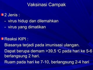 VVaakkssiinnaassii CCaammppaakk 
22 JJeenniiss :: 
-- vviirruuss hhiidduupp ddaann ddiilleemmaahhkkaann 
-- vviirruuss yyaanngg ddiimmaattiikkaann 
RReeaakkssii KKIIPPII :: 
BBiiaassaannyyaa tteerrjjaaddii ppaaddaa iimmuunniissaassii uullaannggaann.. 
DDaappaatt bbeerruuppaa ddeemmaamm >>3399,,55 ooCC ppaaddaa hhaarrii kkee 55--66 
bbeerrllaannggssuunngg 22 hhaarrii.. 
RRuuaamm ppaaddaa hhaarrii kkee 77--1100,, bbeerrllaannggssuunngg 22--44 hhaarrii 
 