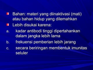 BBaahhaann:: mmaatteerrii yyaanngg ddiiiinnaakkttiivvaassii ((mmaattii)) 
aattaauu bbaahhaann hhiidduupp yyaanngg ddiilleemmaahhkkaann 
LLeebbiihh ddiissuukkaaii kkaarreennaa:: 
aa.. kkaaddaarr aannttiibbooddii ttiinnggggii ddiippeerrttaahhaannkkaann 
ddaallaamm jjaannggkkaa lleebbiihh llaammaa 
bb.. ffrreekkuueennssii ppeemmbbeerriiaann lleebbiihh jjaarraanngg 
cc.. sseeccaarraa bbeerriirriinnggaann mmeemmbbeennttuukk iimmuunniittaass 
sseelluulleerr 
 