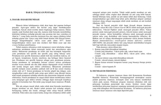 7
BAB II. TINJAUAN PUSTAKA
A. DASAR- DASAR IMUNISASI
Manusia dalam kehidupannya tidak akan luput dari paparan berbagai
penyakit. Agen-agen infeksi dan hal-hal yang dapat membahayakan
kehidupan, banyak sekali tersebar dalam lingkungan hidup manusia. Dalam
sejarah, sejak berabad-abad yang lalu, manusia telah berusaha menimbulkan
kekebalan tubuhnya terhadap penyakit atau ancaman dari luar, contohnya di
Abad ke 7, orang India mencoba meminum bisa ular supaya tubuhnya kebal
terhadap gigitan ular. Upaya yang lebih ilmiah dimulai oleh Edward Jenner,
dengan mengembangkan vaksin cacar pada tahun 1877. Jenner
mengembangkan vaksin cacar atau smallpox dari bahan cacar sapi atau
cowpox berdasar penelitiannya.
Tubuh manusia sebenarnya telah mempunyai sistem kekebalan sebagai
mekanisme pertahanan dalam mencegah masuk dan menyebarnya agen
infeksi. Mekanisme pertahanan ini terdiri dari dua kelompok fungsional,
yaitu pertahanan non spesifik dan spesifik yang saling bekerja sama.
Pertahanan non spesifik diantaranya adalah kulit dan membran mukosa, sel-
sel fagosit, komplemen, lisozim, interferon, dan berbagai faktor humoral
lain. Pertahanan non spesifik berperan sebagai garis pertahanan pertama.
Semua pertahanan ini merupakan bawaan (innate) artinya pertahanan
tersebut secara alamiah ada dan tidak adanya dipengaruhi secara instriksik
oleh kontak dengan agen infeksi sebelumnya. Mekanisme pertahanan
spesifik meliputi sistem produksi antibodi oleh sel B dan sistem imunitas
seluler oleh sel T. Sistem pertahanan ini bersifat adaptif dan didapat, yaitu
menghasilkan reaksi spesifik pada setiap agen infeksi yang dikenali karena
telah terjadi pemaparan terhadap mikroba atau determinan antigenik tersebut
sebelumnya. Sistem pertahanan ini sangat efektif dalam memberantas infeksi
serta mengingat agen infeksi tertentu sehingga dapat mencegah terjadinya
penyakit di kemudian hari. Hal inilah yang menjadi dasar imunisasi (Wahab,
2002).
Bila ada antigen masuk tubuh, maka tubuh akan berusaha menolaknya
dengan membuat zat anti. Reaksi tubuh pertama kali terhadap antigen,
berlangsung lambat dan lemah, sehingga tidak cukup banyak antibodi
terbentuk. Pada reaksi atau respon kedua, ketiga dan selanjutnya tubuh sudah
8
mengenal antigen jenis tersebut. Tubuh sudah pandai membuat zat anti,
sehingga dalam waktu singkat akan dibentuk zat anti yang lebih banyak.
Setelah beberapa lama, jumlah zat anti dalam tubuh akan berkurang. Untuk
mempertahankan agar tubuh tetap kebal, perlu diberikan antigen/ suntikan/
imunisasi ulang sebagai rangsangan tubuh untuk membuat zat anti kembali
(Markum, 1997)
Saat ini banyak penyakit telah dapat dicegah dengan imunisasi.
Misalnya vaksin Baccillus Calmete-Guerin (BCG) untuk mencegah penyakit
tuberculosis, Toksoid Diphteri untuk mencegah penyakit difteri, Vaksin
pertusis untuk mencegah penyakit pertusis, toksoid tetanus untuk mencegah
penyakit tetanus, vaksin hemophilus influenza untuk mencegah penyakit
saluran nafas yang disebabkan oleh kuman haemophyllus influenza, dll.
Bahkan saat ini sedang dikembangkan pembuatan vaksin demam berdarah,
Human immunodeficiency virus/Acquired immune deficiency syndrome
(HIV/AIDS), dan penyakit infeksi lain yang banyak menimbulkan kerugian
baik bagi individu, masyarakat maupun negara.
Pada dasarnya vaksin dibuat dari:
1. Kuman yang telah dilemahkan/ dimatikan
Contoh yang dimatikan : Vaksin polio salk, vaksin batuk rejan
Contoh yang dilemahkan : vaksin BCG, vaksin polio sabin, vaksin
campak
2. Zat racun (toksin) yang telah dilemahkan (toksoid)
Contoh : toksoid tetanus, toksoid diphteri
3. Bagian kuman tertentu/ komponen kuman yang biasanya berupa protein
khusus
Contoh : vaksin hepatitis B
B. IMUNISASI DI INDONESIA
Di Indonesia, program imunisasi diatur oleh Kementerian Kesehatan
Republik Indonesia. Pemerintah, bertanggungjawab menetapkan sasaran
jumlah penerima imunisasi, kelompok umur serta tatacara memberikan
vaksin pada sasaran. Pelaksaan program imunisasi dilakukan oleh unit
pelayanan kesehatan pemerintah dan swasta. Institusi swasta dapat
memberikan pelayanan imunisasi sepanjang memenuhi persyaratan perijinan
yang telah ditetapkan oleh Kementerian Kesehatan, Di Indonesia pelayanan
imunisasi dasar/ imunisasi rutin dapat diperoleh pada :
 