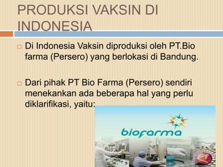 PRODUKSI VAKSIN DI
INDONESIA


Di Indonesia Vaksin diproduksi oleh PT.Bio
farma (Persero) yang berlokasi di Bandung.



...