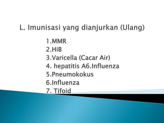 1.MMR
2.HiB
3.Varicella (Cacar Air)
4. hepatitis A6.Influenza
5.Pneumokokus
6.Influenza
7. Tifoid
 