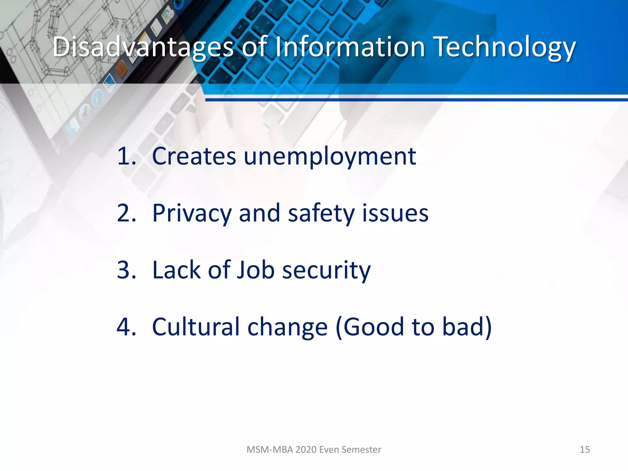 Disadvantages of Information Technology
1. Creates unemployment
2. Privacy and safety issues
3. Lack of Job security
4. Cultural change (Good to bad)
MSM-MBA 2020 Even Semester 15
 