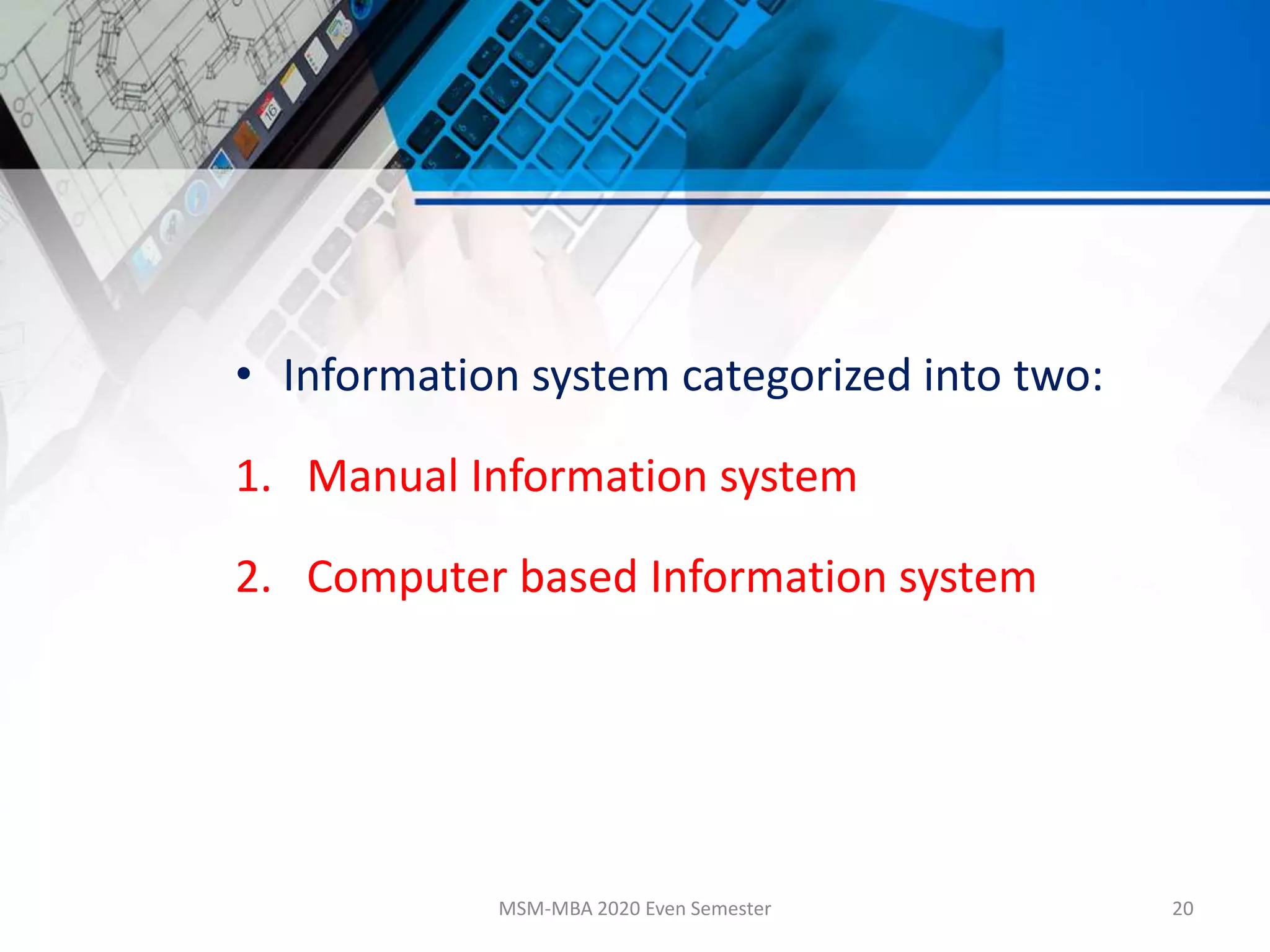 • Information system categorized into two:
1. Manual Information system
2. Computer based Information system
MSM-MBA 2020 Even Semester 20
 