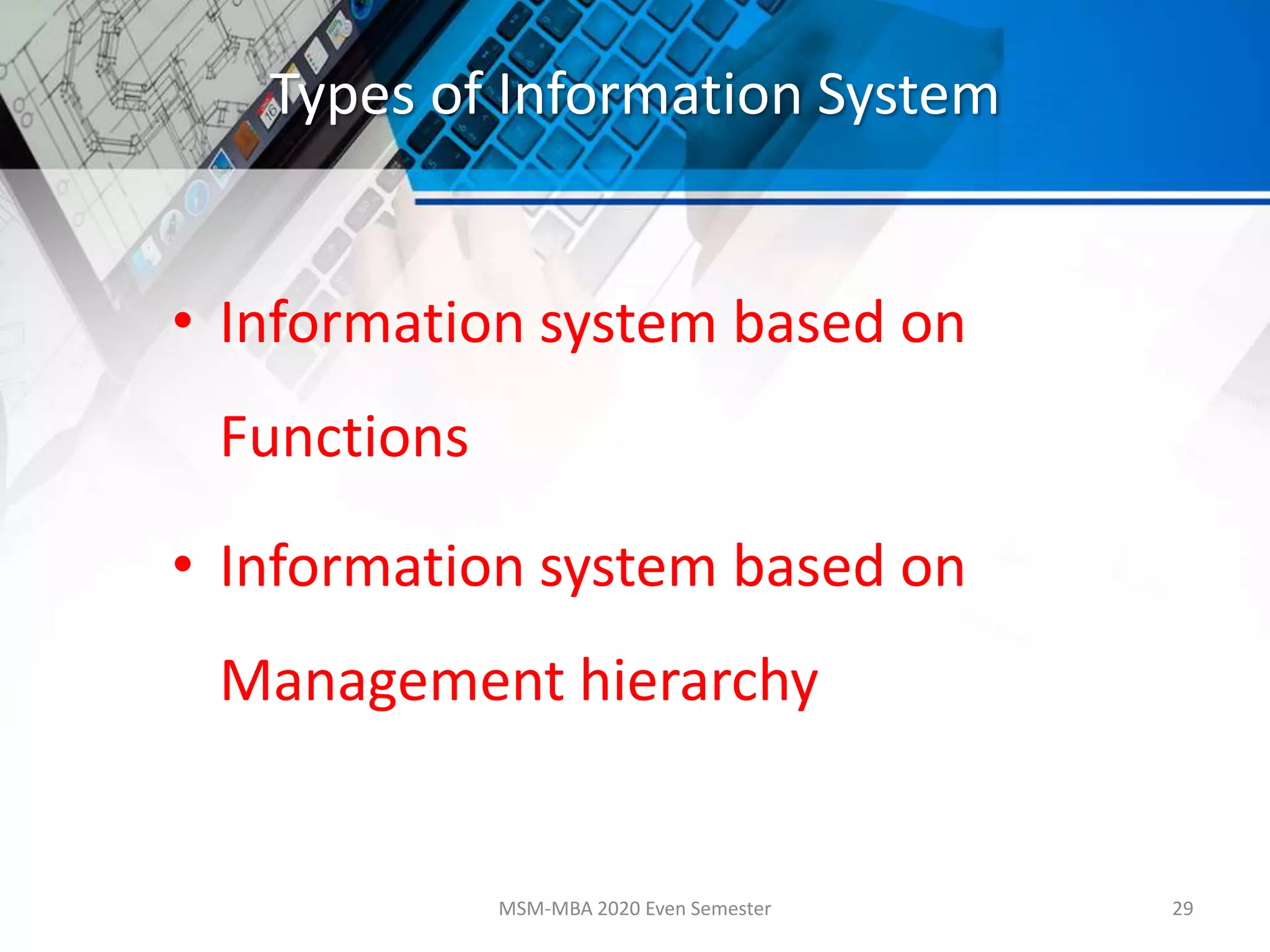 Types of Information System
• Information system based on
Functions
• Information system based on
Management hierarchy
MSM-MBA 2020 Even Semester 29
 