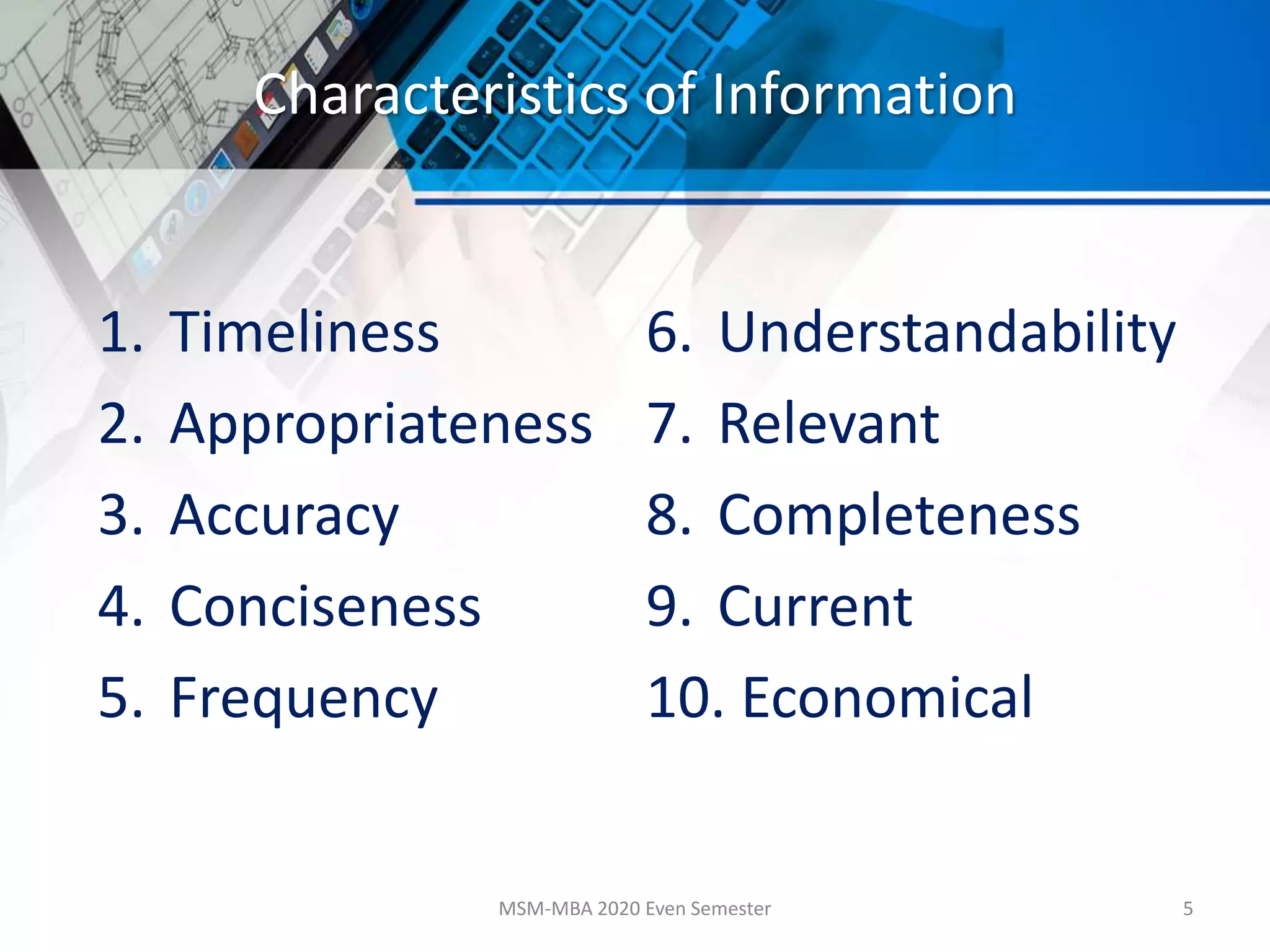 Characteristics of Information
1. Timeliness
2. Appropriateness
3. Accuracy
4. Conciseness
5. Frequency
6. Understandability
7. Relevant
8. Completeness
9. Current
10. Economical
MSM-MBA 2020 Even Semester 5
 