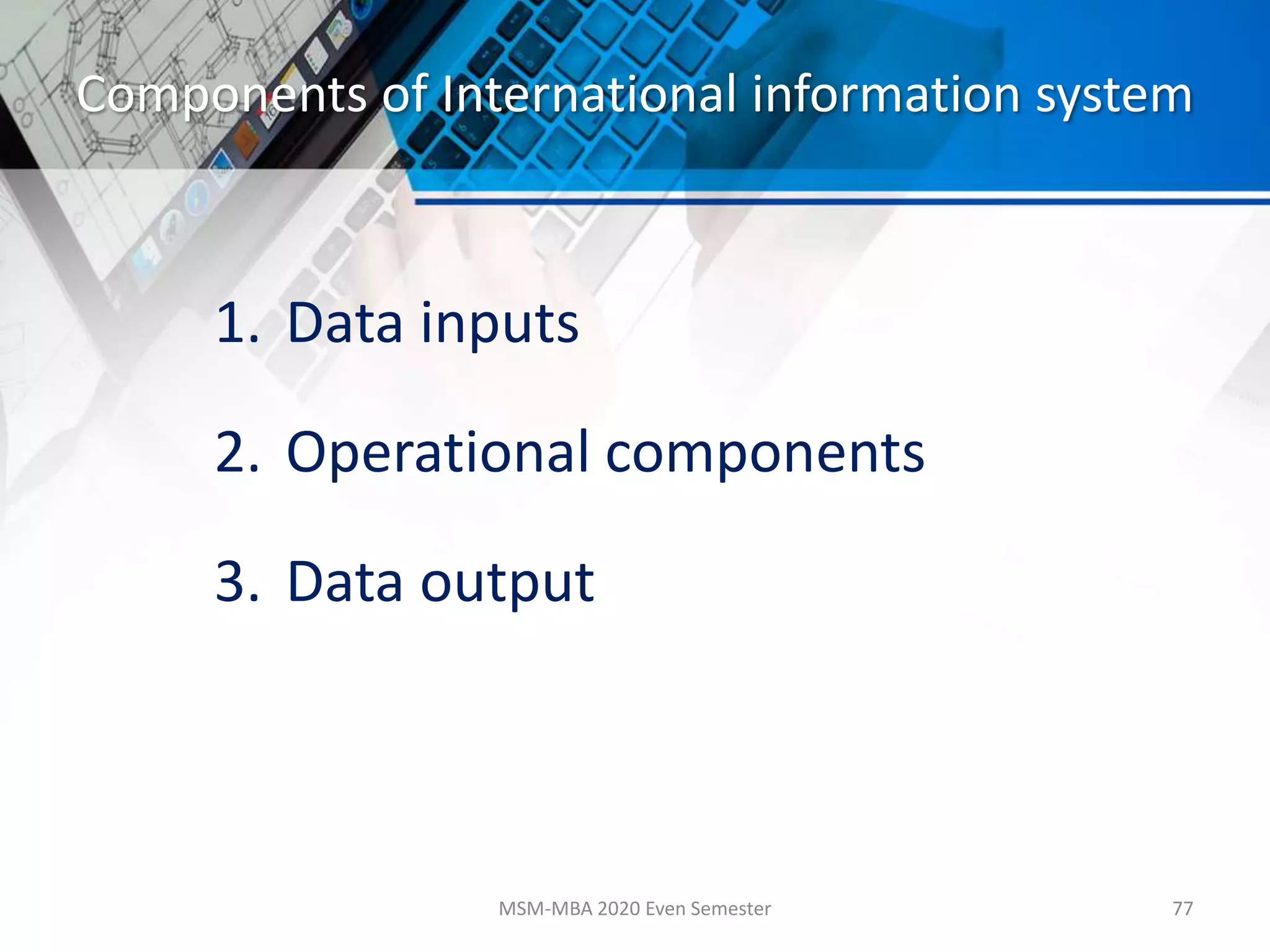 Components of International information system
1. Data inputs
2. Operational components
3. Data output
MSM-MBA 2020 Even Semester 77
 