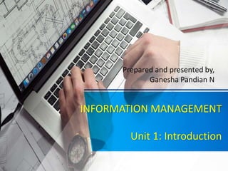 INFORMATION MANAGEMENT
Unit 1: Introduction
Prepared and presented by,
Ganesha Pandian N
 