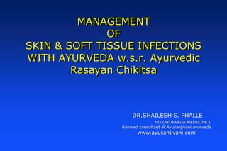 MANAGEMENT
OF
SKIN & SOFT TISSUE INFECTIONS
WITH AYURVEDA w.s.r. Ayurvedic
Rasayan Chikitsa
DR.SHAILESH S. PHALLE
MD (AYURVEDA MEDICINE )
Ayurved consultant at Ayusanjivani ayurveda
www.ayusanjivani.com
 