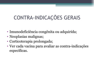 CONTRA-INDICAÇÕES GERAIS

•   Imunodeficiência congênita ou adquirida;
•   Neoplasias malignas;
•   Corticoterapia prolongada;
•   Ver cada vacina para avaliar as contra-indicações
    específicas.
 
