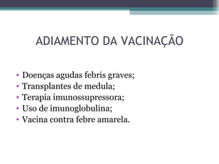 ADIAMENTO DA VACINAÇÃO

•   Doenças agudas febris graves;
•   Transplantes de medula;
•   Terapia imunossupressora;
•   Uso de imunoglobulina;
•   Vacina contra febre amarela.
 
