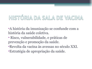 •A história da imunização se confunde com a
história da saúde coletiva.
• Risco, vulnerabilidade, e práticas de
prevenção e promoção da saúde.
•Revolta da vacina às avessas no século XXI.
•Estratégia de apropriação da saúde.
 