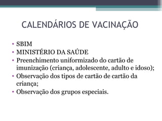CALENDÁRIOS DE VACINAÇÃO

• SBIM
• MINISTÉRIO DA SAÚDE
• Preenchimento uniformizado do cartão de
  imunização (criança, adolescente, adulto e idoso);
• Observação dos tipos de cartão de cartão da
  criança;
• Observação dos grupos especiais.
 