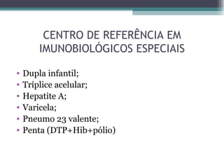 CENTRO DE REFERÊNCIA EM
       IMUNOBIOLÓGICOS ESPECIAIS

•   Dupla infantil;
•   Tríplice acelular;
•   Hepatite A;
•   Varicela;
•   Pneumo 23 valente;
•   Penta (DTP+Hib+pólio)
 