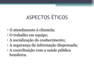 ASPECTOS ÉTICOS

• O atendimento à clientela;
• O trabalho em equipe;
• A socialização do conhecimento;
• A segurança da informação dispensada;
• A contribuição com a saúde pública
  brasileira.
 