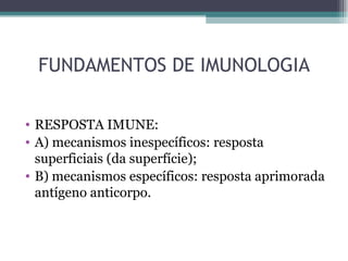 FUNDAMENTOS DE IMUNOLOGIA

• RESPOSTA IMUNE:
• A) mecanismos inespecíficos: resposta
  superficiais (da superfície);
• B) mecanismos específicos: resposta aprimorada
  antígeno anticorpo.
 
