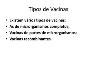 Tipos de Vacinas
• Existem vários tipos de vacinas:
• As de microrganismos completos;
• Vacinas de partes de microrganismos;
• Vacinas recombinantes.
 