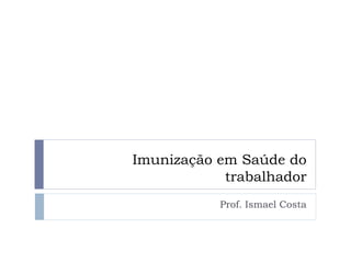 Imunização em Saúde do
            trabalhador
           Prof. Ismael Costa
 