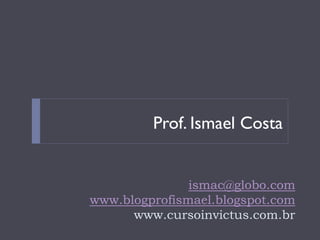 Prof. Ismael Costa


               ismac@globo.com
www.blogprofismael.blogspot.com
      www.cursoinvictus.com.br
 
