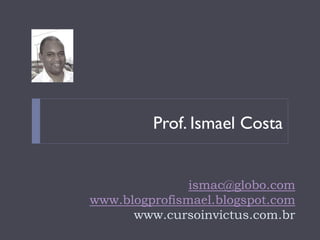 Prof. Ismael Costa


               ismac@globo.com
www.blogprofismael.blogspot.com
      www.cursoinvictus.com.br
 