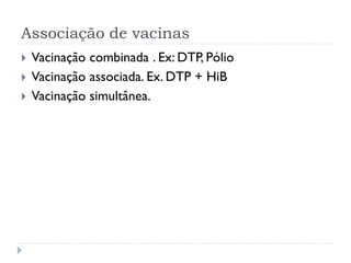 Associação de vacinas
   Vacinação combinada . Ex: DTP, Pólio
   Vacinação associada. Ex. DTP + HiB
   Vacinação simultânea.
 